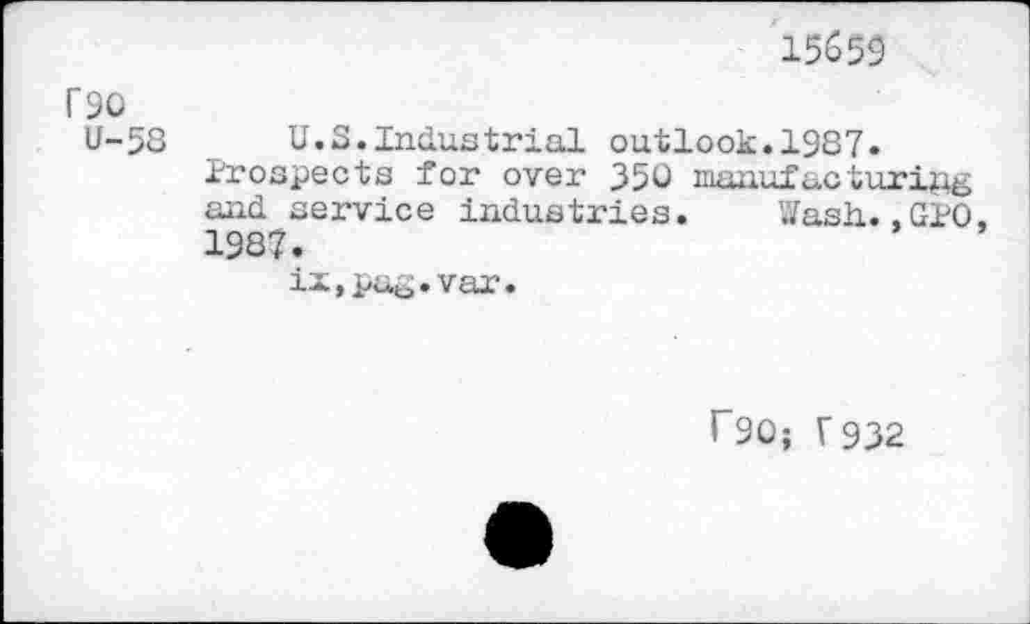 ﻿15659
F90
U-58 U.S.Industrial outlook.1987.
Prospects for over 350 manufacturing and service industries. Wash..GPO. 1987.
ix.pag.var.
rSO; r932